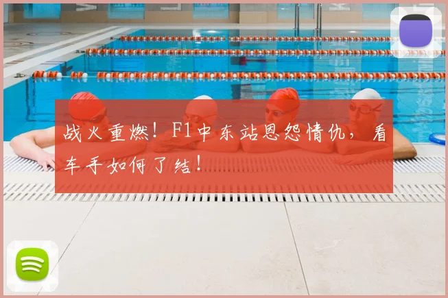 战火重燃！F1中东站恩怨情仇，看车手如何了结！