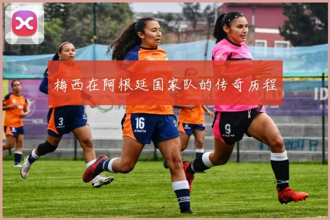梅西在阿根廷国家队的传奇历程