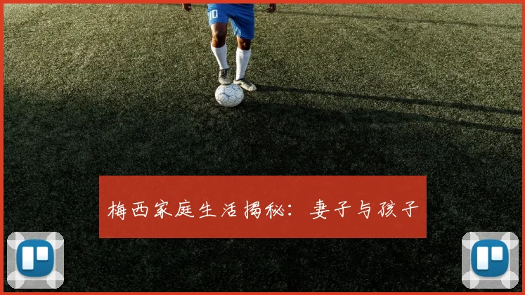 梅西家庭生活揭秘:妻子与孩子