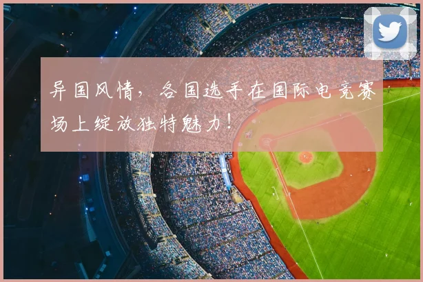 异国风情,各国选手在国际电竞赛场上绽放独特魅力!