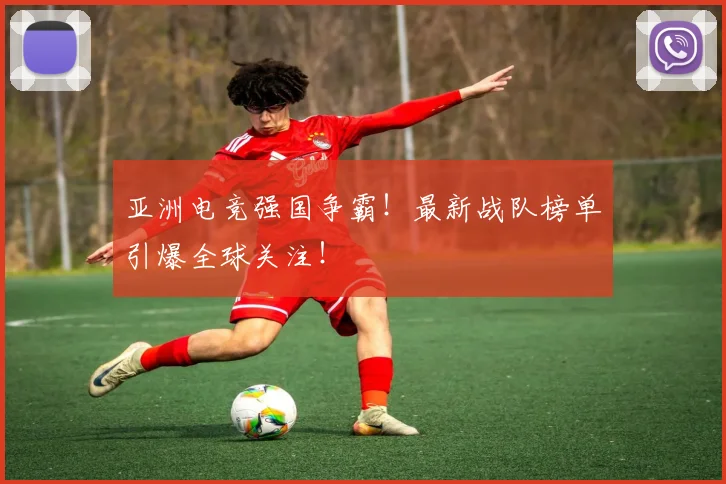亚洲电竞强国争霸!最新战队榜单引爆全球关注!