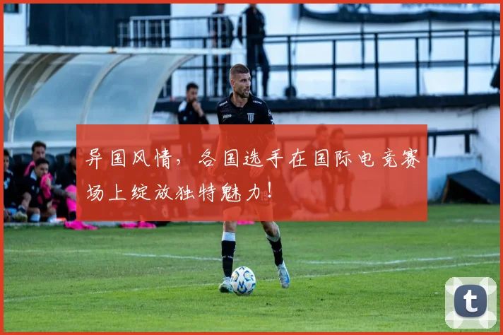 异国风情，各国选手在国际电竞赛场上绽放独特魅力！