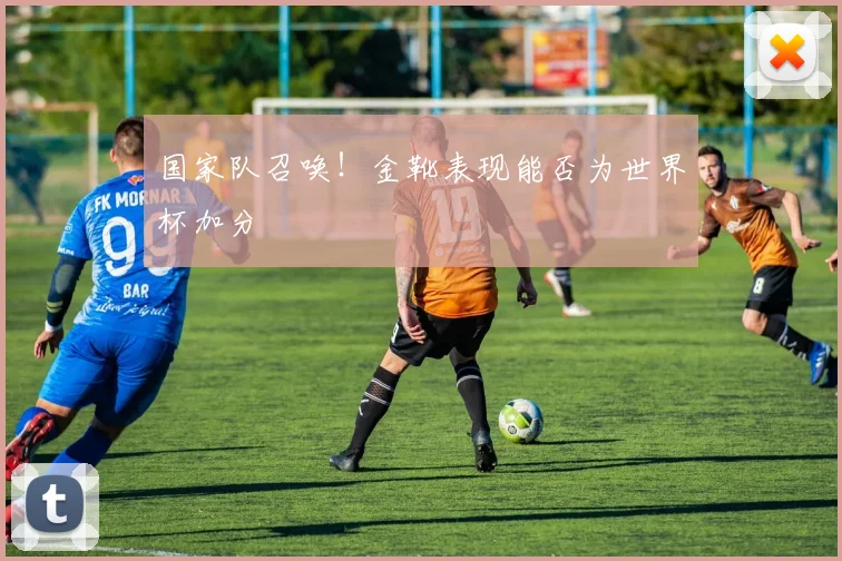 国家队召唤！金靴表现能否为世界杯加分