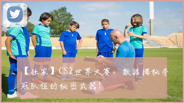【独家】CS2世界大赛，数据揭秘夺冠队伍的秘密武器！