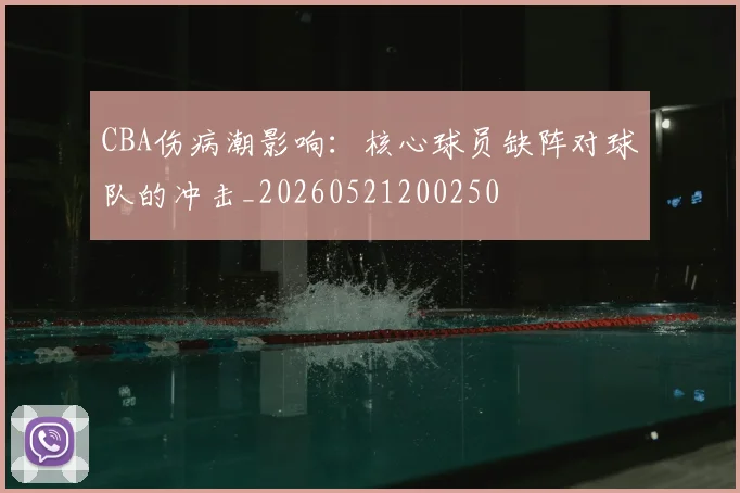 CBA伤病潮影响：核心球员缺阵对球队的冲击_20260521200250